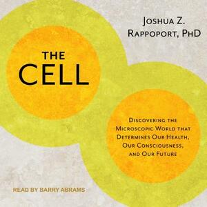 The Cell: Discovering the Microscopic World That Determines Our Health, Our Consciousness, and Our Future by Joshua Z. Rappoport