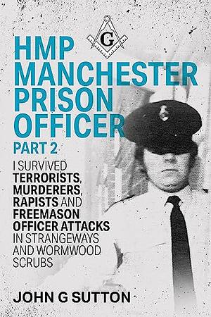 HMP Manchester Prison Officer Part 2: I Survived Terrorists, Murderers, Rapists and Freemason Officer Attacks in Strangeways and Wormwood Scrubs by John G. Sutton