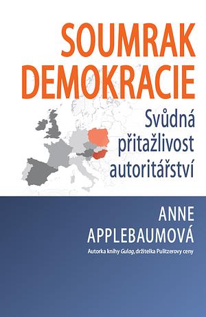 Soumrak demokracie: svůdná přitažlivost autoritářství by Anne Applebaum