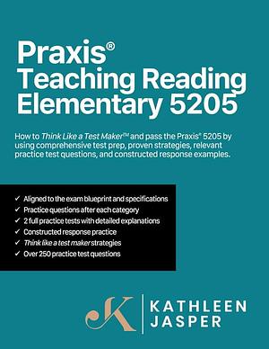 Praxis® Teaching Reading Elementary 5205: How to Pass the Praxis® 5205 by Using a Comprehensive Test Prep Study Guide, Proven Strategies, Relevant Practice Test Questions, and Constructed Response Examples by Kathleen Jasper