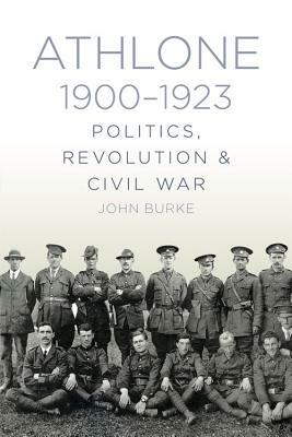 Athlone 1900-1923: Politics, Revolution & Civil War by John Burke