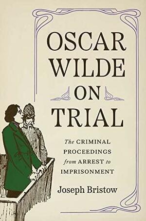 Oscar Wilde on Trial: The Criminal Proceedings, from Arrest to Imprisonment by Joseph Bristow