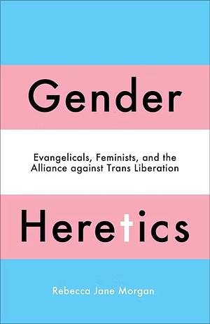 Gender Heretics: Evangelicals, Feminists, and the Alliance Against Trans Liberation by Rebecca Jane Morgan