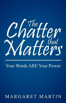 The Chatter That Matters: Your Words Are Your Power by Margaret Martin