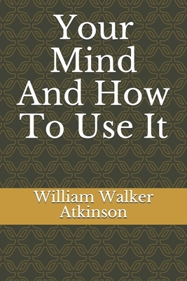 Your Mind And How To Use It by William Walker Atkinson