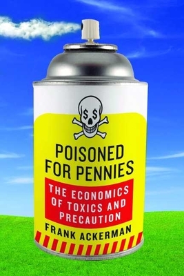 Poisoned for Pennies: The Economics of Toxics and Precaution by Frank Ackerman