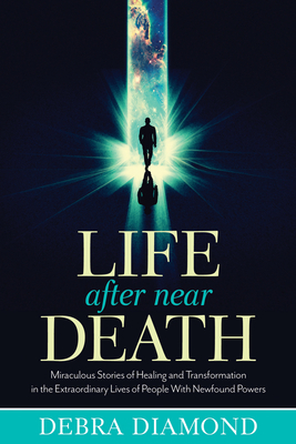 Life After Near Death: Miraculous Stories of Healing and Transformation in the Extraordinary Lives of People with Newfound Powers by Debra Diamond