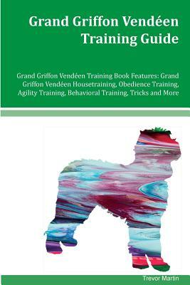 Grand Griffon Vendeen Training Guide Grand Griffon Vendeen Training Book Features: Grand Griffon Vendeen Housetraining, Obedience Training, Agility Tr by Trevor Martin