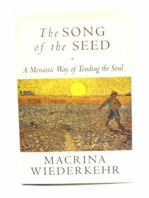 The Song of the Seed: A Monastic Way of Tending the Soul by Macrina Wiederkehr