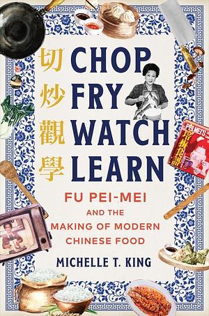 Chop Fry Watch Learn: Fu Pei-Mei and the Making of Modern Chinese Food by Michelle T. King
