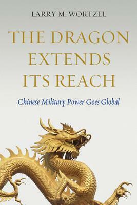 The Dragon Extends Its Reach: Chinese Military Power Goes Global by Larry M. Wortzel