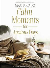 Calm Moments for Anxious Days: A 90-Day Devotional Journey by Max Lucado