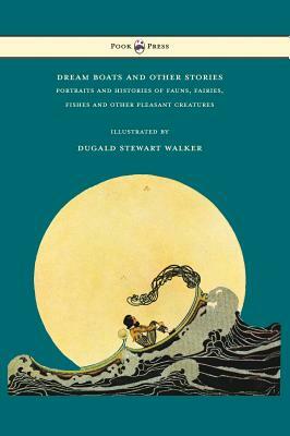 Dream Boats and Other Stories - Portraits and Histories of Fauns, Fairies, Fishes and Other Pleasant Creatures - Illustrated by Dugald Stewart Walker by Dugald Stewart Walker