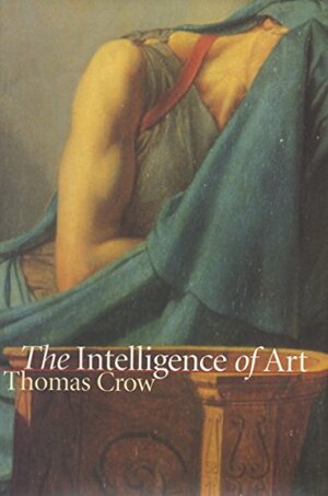 The Intelligence Of Art by Thomas E. Crow