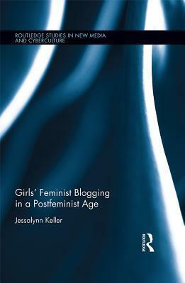 Girls' Feminist Blogging in a Postfeminist Age by Jessalynn Keller