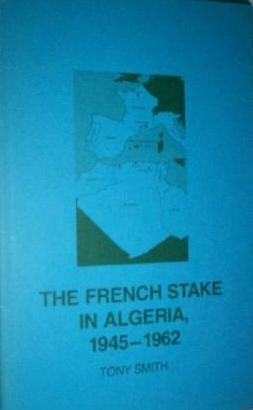 The French Stake In Algeria, 1945-1962 by Tony Smith