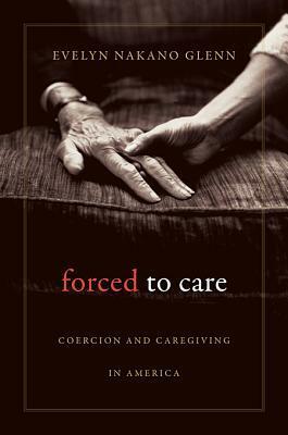 Forced to Care: Coercion and Caregiving in America by Evelyn Nakano Glenn