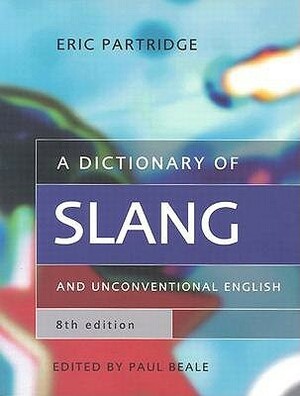 A Dictionary of Slang and Unconventional English: Colloquialisms and Catch Phrases, Fossilised Jokes and Puns, General Nicknames, Vulgarisms and Such Americanisms as Have Been Naturalised by Eric Partridge, Paul Beale
