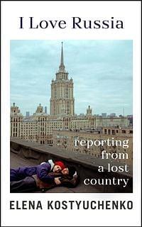 I love Russia reporting from a lost country  by Elena Kostyuchenko