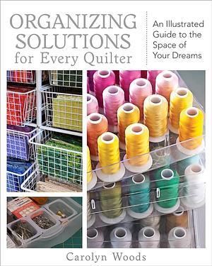 Organizing Solutions for Every Quilter: An Illustrated Guide to the Space of Your Dreams by Carolyn Woods