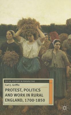 Protest, Politics and Work in Rural England, 1700-1850 by Carl J. Griffin