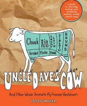 Uncle Dave's Cow: And Other Whole Animals My Freezer Has Known: A Guide to Sourcing, Storing, and Preparing Healthy, Locally Raised Meat by Leslie Miller