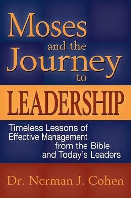 Moses and the Journey to Leadership: Timeless Lessons of Effective Management from the Bible and Today's Leaders by Norman J. Cohen