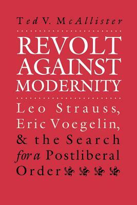 Revolt Against Modernity: Leo Strauss, Eric Voegelin, and the Search for a Post-Liberal Order by Ted V. McAllister