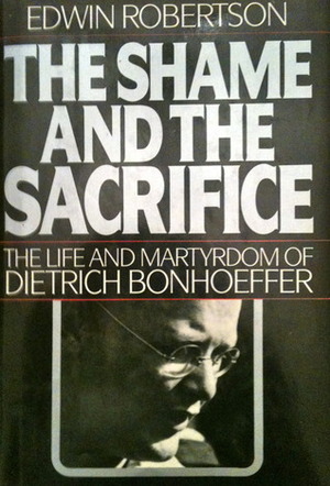 The Shame and the Sacrifice: The Life and Martyrdom of Dietrich Bonhoeffer by Edwin H. Robertson