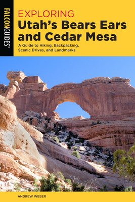 Exploring Utah's Bears Ears and Cedar Mesa: A Guide to Hiking, Backpacking, Scenic Drives, and Landmarks by Andrew Weber