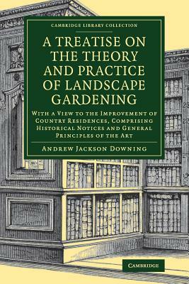 A Treatise on the Theory and Practice of Landscape Gardening: With a View to the Improvement of Country Residences, Comprising Historical Notices and by Andrew Jackson Downing