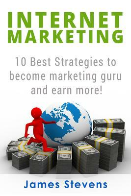 Internet Marketing: 10 Best Strategies to Become a Marketing Guru and Earn More! by James Stevens
