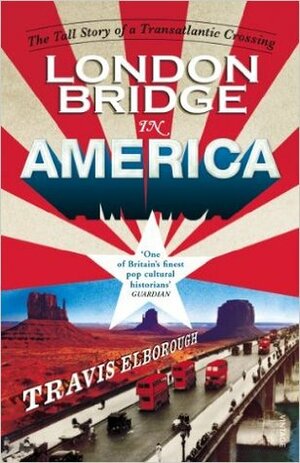 London Bridge in America: The Tall Story of a Transatlantic Crossing by Travis Elborough