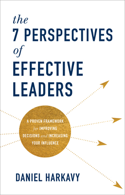 The 7 Perspectives of Effective Leaders: A Proven Framework for Improving Decisions and Increasing Your Influence by Daniel Harkavy