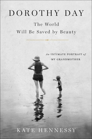 Dorothy Day; The World Will Be Saved By Beauty: An Intimate Portrait of Dorothy Day by Kate Hennessy