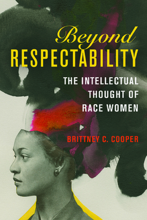 Beyond Respectability: The Intellectual Thought of Race Women by Brittney Cooper
