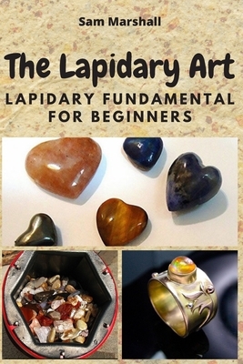 The Lapidary Art: Lapidary Fundamental for Beginners by Sam Marshall