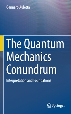 The Quantum Mechanics Conundrum: Interpretation and Foundations by Gennaro Auletta