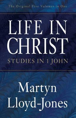 Life in Christ: Studies in 1 John by Martyn Lloyd-Jones