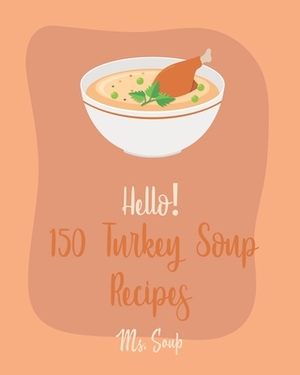 Hello! 150 Turkey Soup Recipes: Best Turkey Soup Cookbook Ever For Beginners [Ground Turkey Cookbook, Cabbage Soup Recipe, Italian Soup Cookbook, Toma by Soup