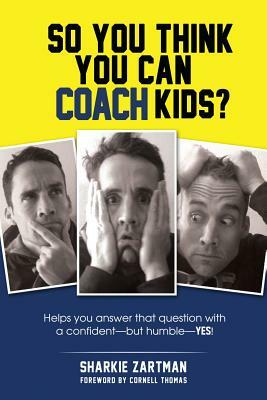 So You Think You Can Coach Kids?: Helps you answer that question with a confident-but humble-yes! by Sharkie Zartman, Robert Weil