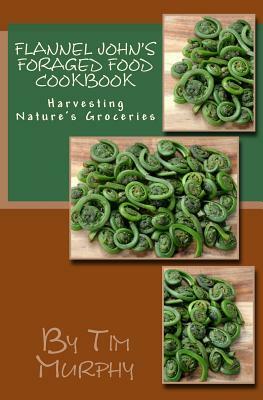 Flannel John's Foraged Food Cookbook: Harvesting Nature's Groceries by Tim Murphy