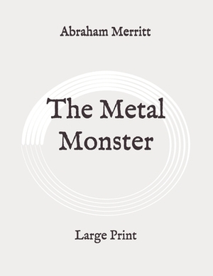 The Metal Monster: Large Print by A. Merritt