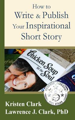 How to Write & Publish Your Inspirational Short Story by Kristen Clark, Lawrence J. Clark Phd