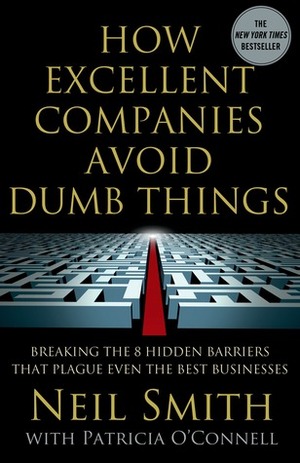 How Excellent Companies Avoid Dumb Things: Breaking the 8 Hidden Barriers that Plague Even the Best Businesses by Patricia O'Connell, Neil Smith