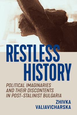 Restless History: Political Imaginaries and Their Discontents in Post-Stalinist Bulgaria by Zhivka Valiavicharska