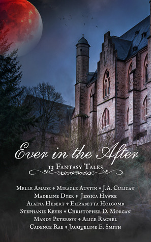 Ever in the After: 13 Fantasy Tales by Cadence Rae, Mandy Peterson, Jacqueline E. Smith, Alice Rachel, Stephanie Keyes, Jessica Hawke, Madeline Dyer, Melle Amade, Christopher D. Morgan, Miracle Austin, Alaina Hebert, J.A. Culican, Elizabetta Holcomb