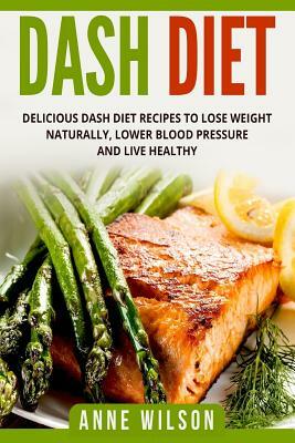 Dash Diet: Delicious DASH Diet Recipes to Lose Weight Naturally, Lower Blood Pressure and Live Healthy- Includes 7-day Meal Plan by Anne Wilson