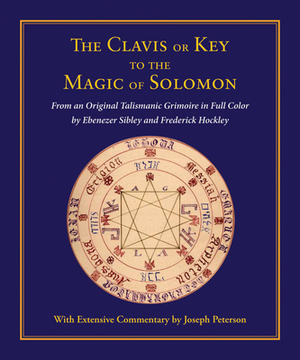 Clavis or Key to the Magic of Solomon: From an Original Talismanic Grimoire in Full Color by Ebenezer Sibley and Frederick Hockley by Joseph Peterson
