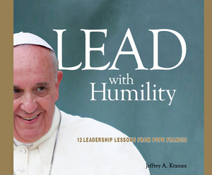 Lead with Humility: 12 Leadership Lessons from Pope Francis by Jeffrey A. Krames